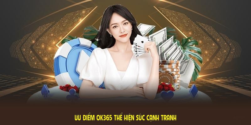 Ưu điểm OK365 thể hiện sức cạnh tranh nổi bật giữa vô vàn cổng game